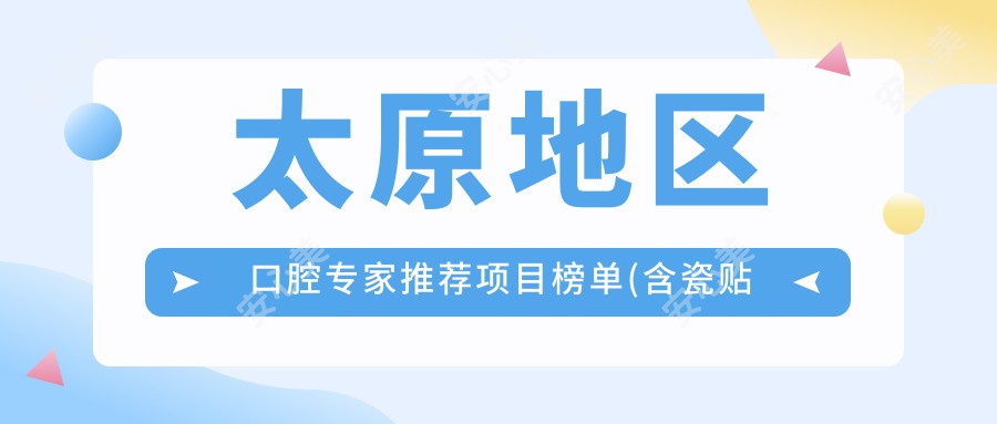 太原地区口腔医生推荐项目榜单(含瓷贴面/全瓷牙/种植牙详解)_看牙优选