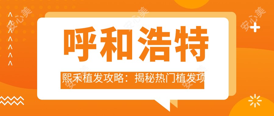 呼和浩特熙禾植发攻略:揭秘热门植发项目价格表,让你重拾浓密秀发