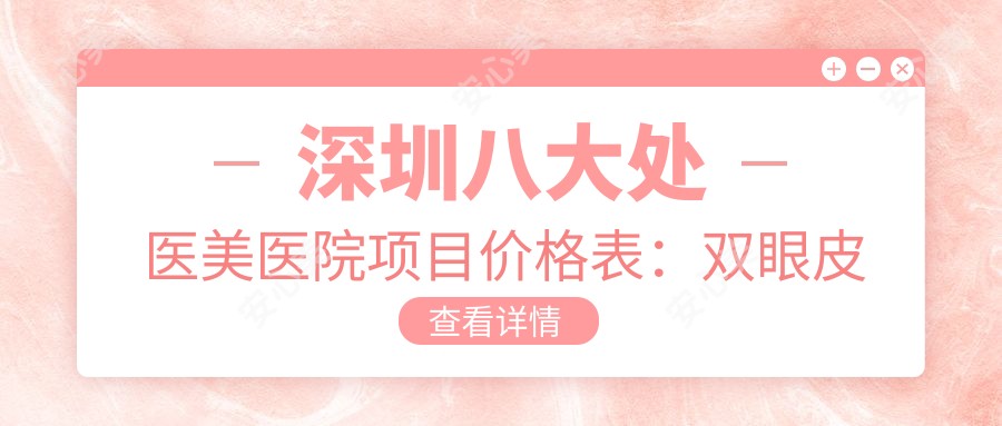 深圳八大处医美医院项目价格表：双眼皮微雕、眼综合、吸脂塑形、隆胸丰型、紧致紧缩术、疤痕修复、眼袋消除、鼻综合隆鼻费用详询
