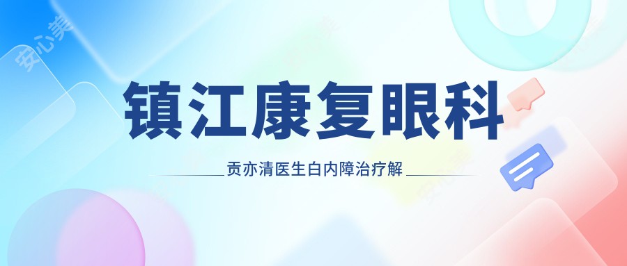 镇江好转眼科贡亦清医生白内障治疗解析:手术方案稳准恢复较快,京口区患者口碑好