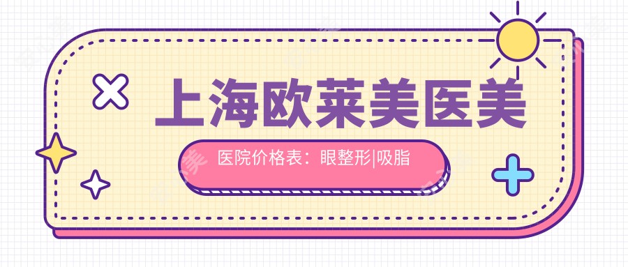 上海欧莱美医美医院价格表:眼整形|吸脂塑形|丰胸|鼻综合|面部提升|精细双眼皮 价格多面公开