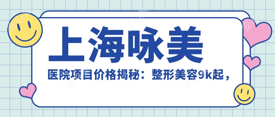 上海咏美医院项目价格揭秘:整形美容9k起,眼科治疗5k起,口腔服务8k起