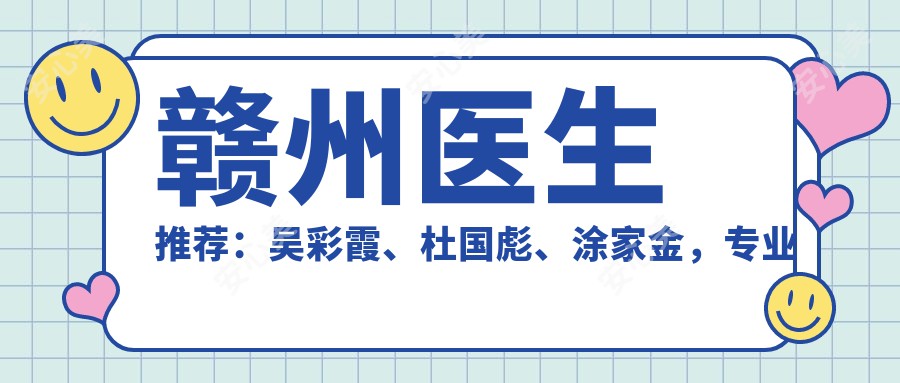 赣州医生推荐:吴彩霞、杜国彪、涂家金,打造面部年轻化、皮肤美容