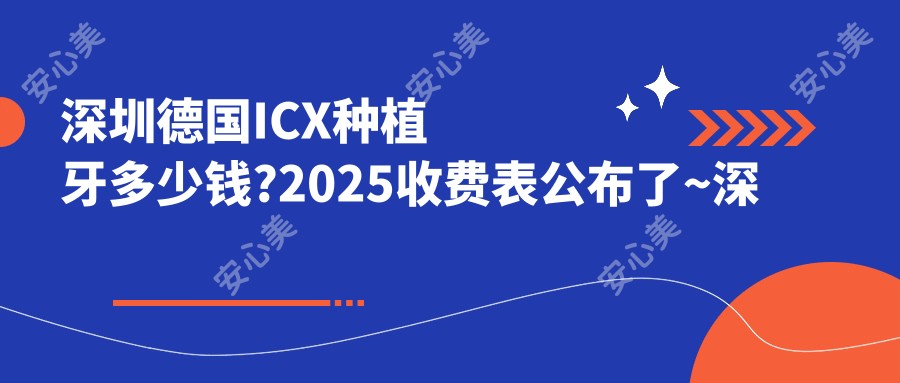 深圳德国ICX种植牙多少钱?2025收费表公布了~深圳德国ICX种植牙费用标准快点看!