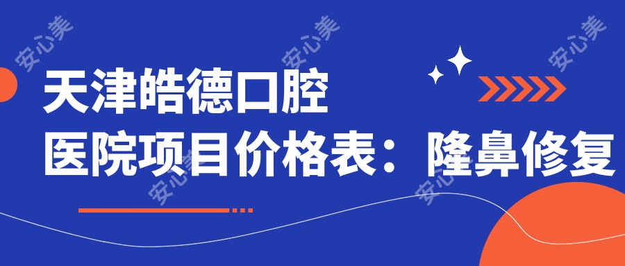 天津皓德口腔医院项目价格表：隆鼻修复至双眼皮综合2800+起