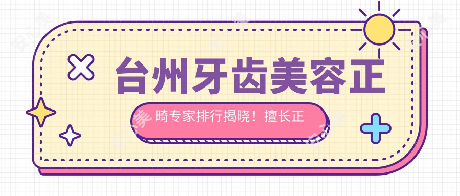 台州牙齿美容正畸医生排行揭晓!擅长正畸美容,技术精细,地址详情一网打尽!
