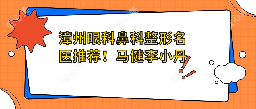 漳州眼科鼻科整形名医推荐!马健李小丹等医生精擅眼部鼻部整形及抗衰老,技术精细,好评如潮!