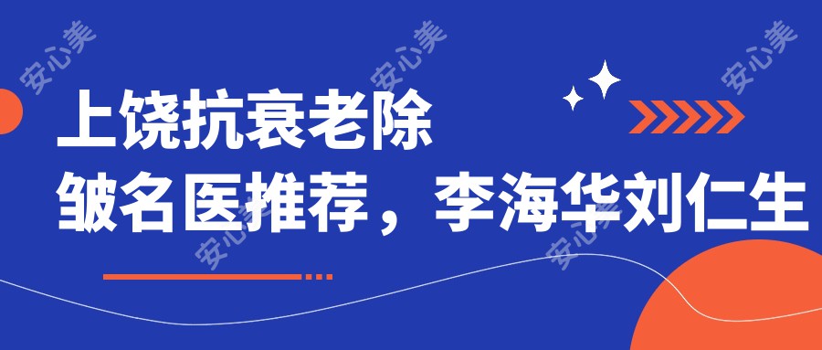 上饶抗衰老除皱名医推荐,李海华刘仁生郑黎敏等医生等你来选