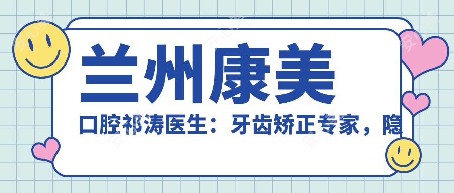 兰州康美口腔祁涛医生：牙齿矫正医生，隐形矫正与儿童正畸有名