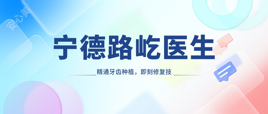 宁德路屹医生精通牙齿种植，即刻修复技术备受赞誉