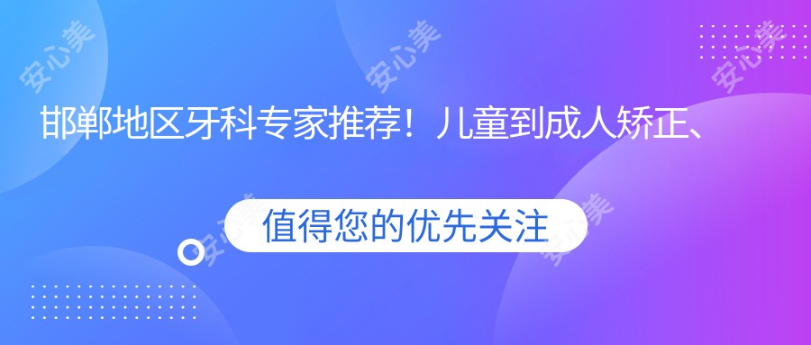 邯郸地区牙科医生推荐！儿童到成人矫正、种植牙全攻略，医院信息大放送！