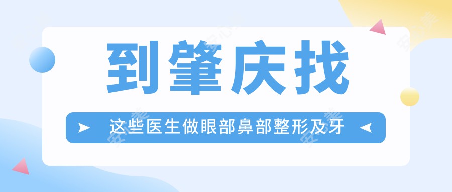 到肇庆找这些医生做眼部鼻部整形及牙齿矫正,美丽升级无忧