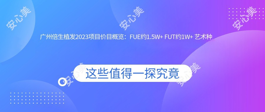 广州倍生植发2025项目价目概览：FUE约1.5W+ FUT约1W+ 艺术种植3W+