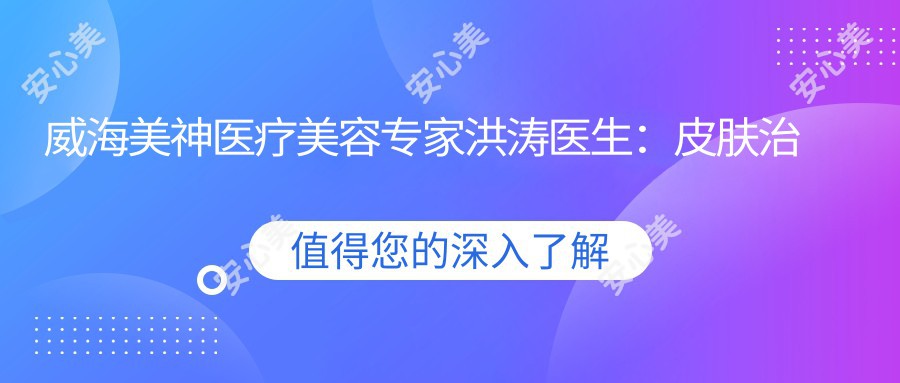 威海美神医疗美容医生洪涛医生：皮肤治疗与隆胸技术解析
