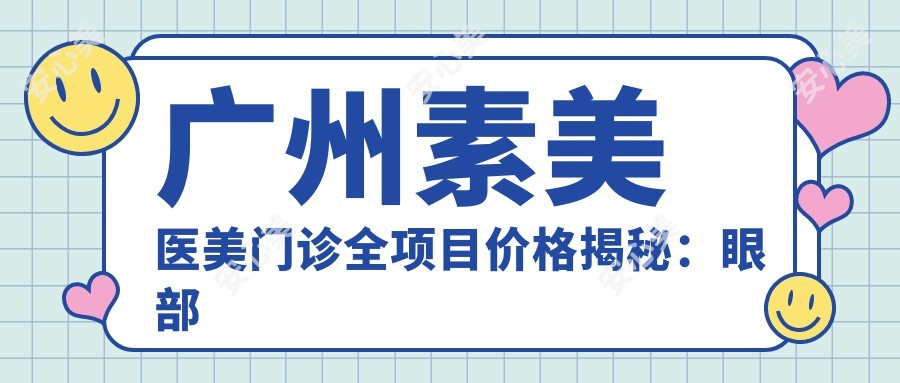 广州素美医美门诊全项目价格揭秘：眼部整形3800+|微创去皱4980+|假体隆鼻8800