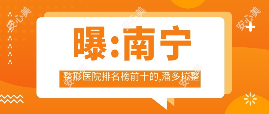 曝:南宁整形医院排名榜前十的,潘多拉整形美容/当代上榜前3!