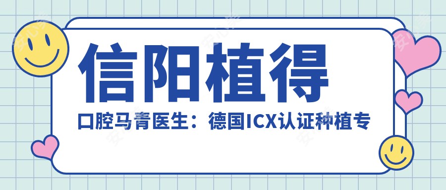 信阳植得口腔马青医生:德国ICX认证种植医生,专注微创不痛种植与美学修复