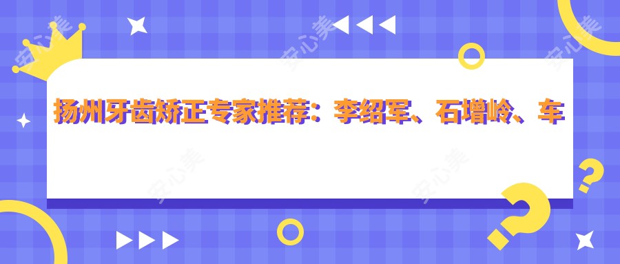 扬州牙齿矫正医生推荐:李绍军、石增岭、车蓓精通隐形矫治