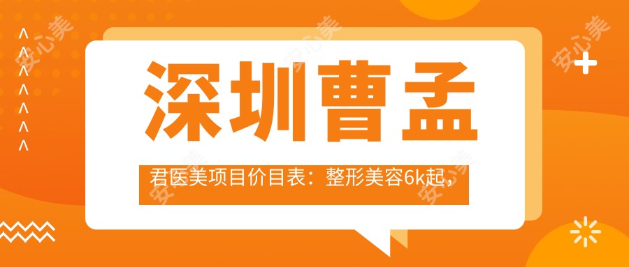 深圳曹孟君医美项目价目表:整形美容6k起,皮肤管理8k起,微整形3k起