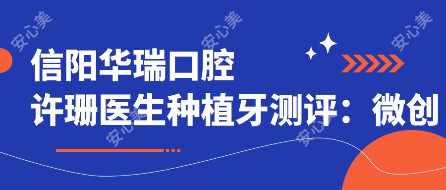 信阳华瑞口腔许珊医生种植牙测评:微创修复自然美观,数字化种植恢复较快更靠谱