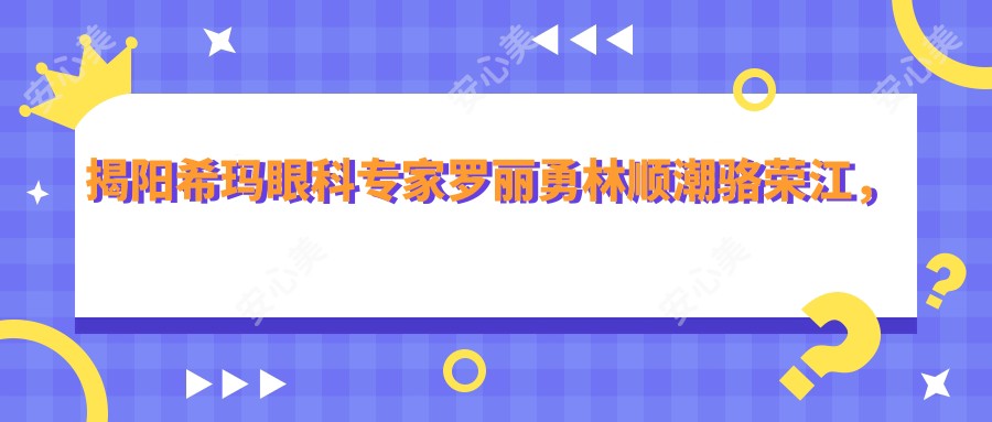 揭阳希玛眼科医生罗丽勇林顺潮骆荣江，激光近视白内障手术技艺精细