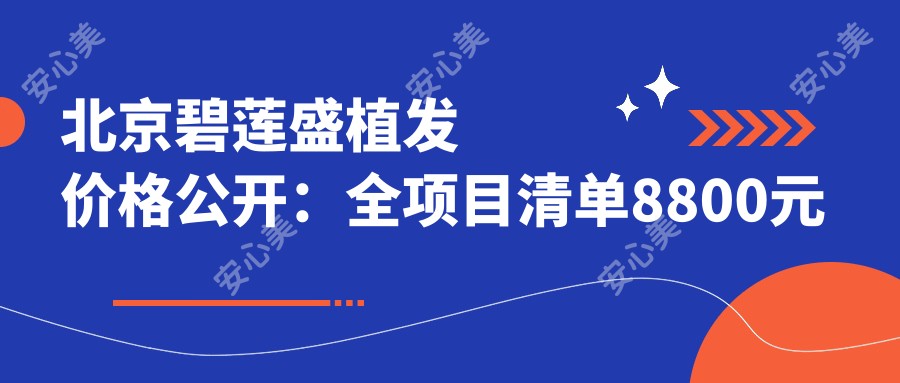 北京碧莲盛植发价格公开:全项目清单8800元起,查看更多实惠选择!