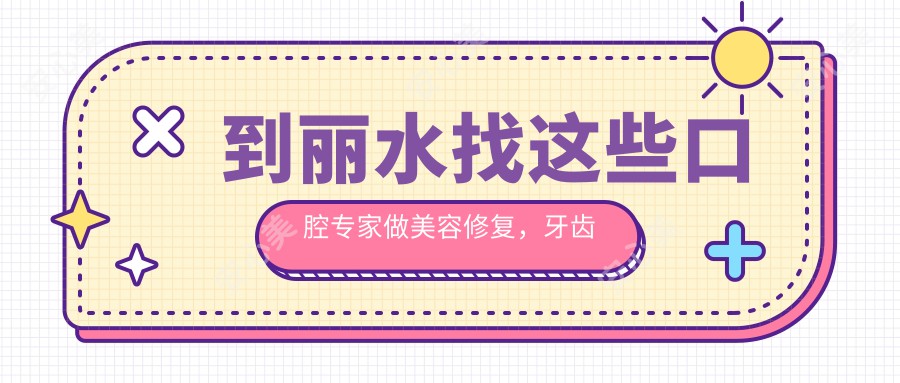 到丽水找这些口腔医生做美容修复,牙齿焕然一新