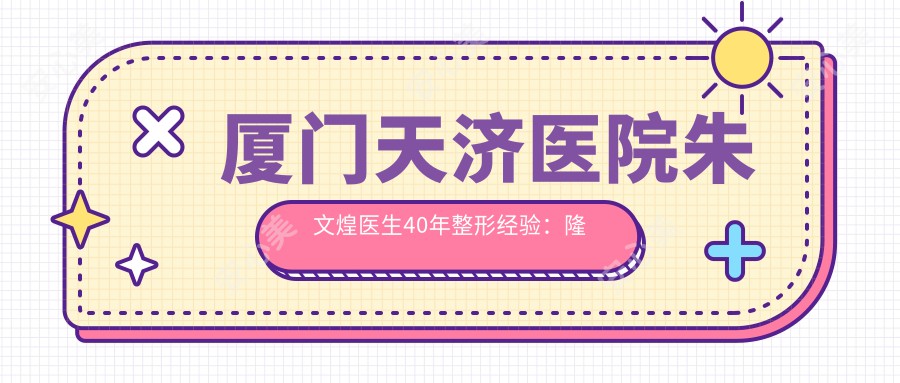 厦门天济医院朱文煌医生40年整形经验:隆胸抗衰老私密整形有名解析