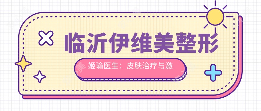 临沂伊维美整形姬瑜医生:皮肤治疗与激光美容医生,净肤镭射去黄褐斑疗效显著