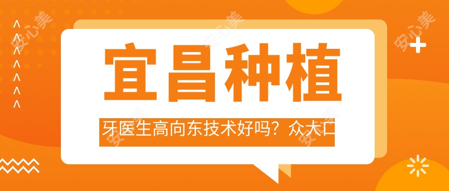 宜昌种植牙医生高向东技术好吗?众大口腔院长经验比较丰富,Allon4即刻负重实例多!附预约方式