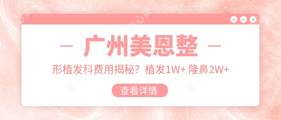 广州美恩整形植发科费用揭秘？植发1W+ 隆鼻2W+ 吸脂塑形3W+