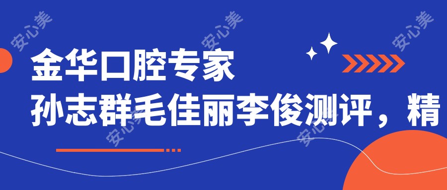 金华口腔医生孙志群毛佳丽李俊测评,精通种植修复,美牙口碑佳