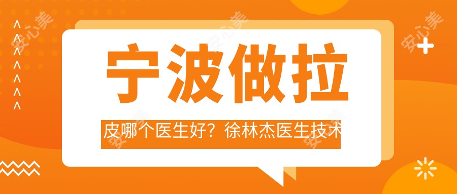 宁波做拉皮哪个医生好?徐林杰医生技术精细,术后自然无痕!附详细介绍及医院预约方式