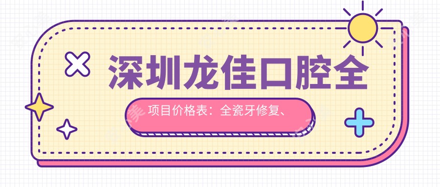 深圳龙佳口腔全项目价格表:全瓷牙修复、稳准拔牙、面部轮廓调整详询,牙齿矫正实惠,根管治疗方案,舌侧矫正技术,价格多面公开!