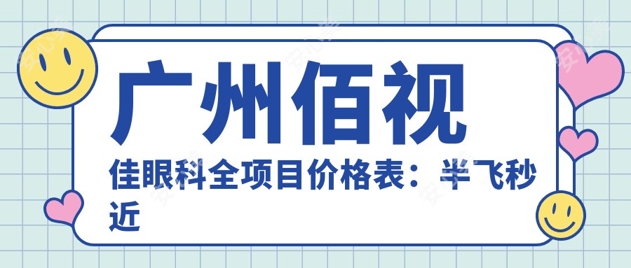 广州佰视佳眼科全项目价格表:半飞秒近视矫正|全飞秒手术|ICL晶体植入|角膜塑形镜等费用明细