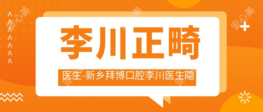 李川正畸医生-新乡拜博口腔李川医生隐形正畸四维美学口碑好