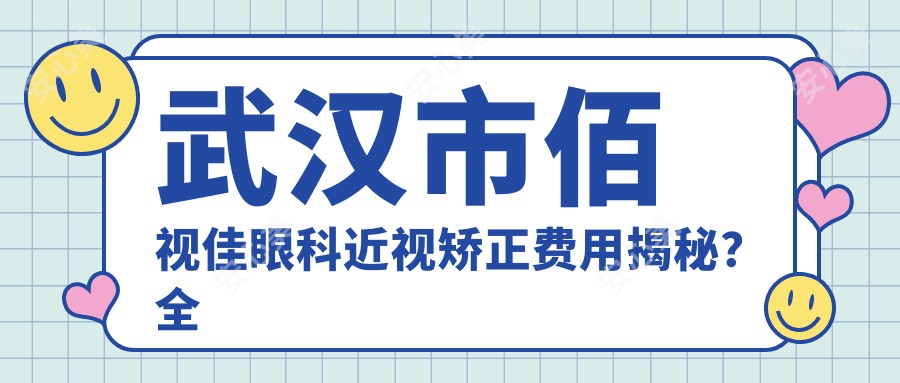 武汉市佰视佳眼科近视矫正费用揭秘?全飞秒亲民价/半飞秒性价比高/晶体植入稳准定价