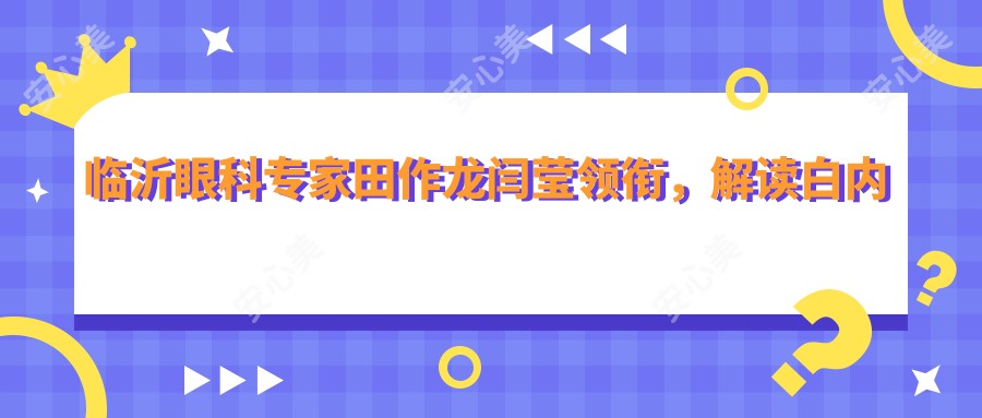 临沂眼科医生田作龙闫莹领衔,解读白内障手术治疗新方案