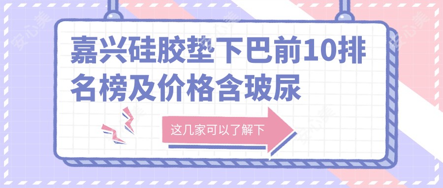 嘉兴硅胶垫下巴前10排名榜及价格含玻尿酸丰下巴/玻尿酸垫下巴/面部不对称矫正价格整理
