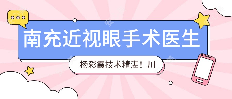 南充近视眼手术医生杨彩霞技术精细!川北医学院眼科医生坐诊,小孩近视矫正有确保!