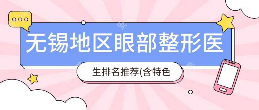无锡地区眼部整形医生排名推荐(含特色技术+医院)_无锡整形必看
