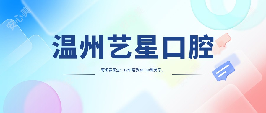 温州艺星口腔蒋恒春医生:12年经验20000颗美牙,专攻3D超薄贴面与隐形矫正