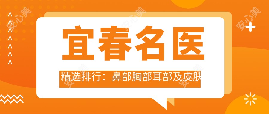 宜春名医精选排行：鼻部胸部耳部及皮肤美容医生推荐
