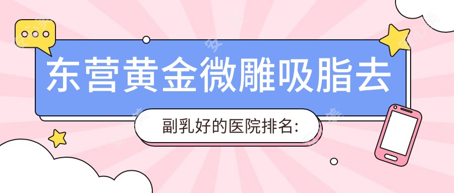 东营黄金微雕吸脂去副乳好的医院排名:黄金微雕吸脂去副乳好的正规医院除了东营科颜医疗美容还有这10家
