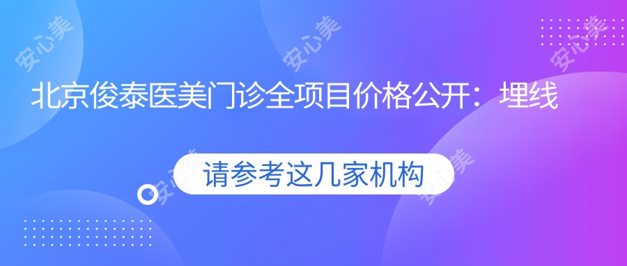 北京俊泰医美门诊全项目价格公开：埋线提升、微针美肤、吸脂塑形等详尽报价表|隆鼻鼻综合仅需？