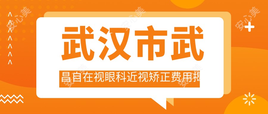 武汉市武昌自在视眼科近视矫正费用揭秘？全飞秒近视手术约1.5W+ 晶体植入2.5W+ 高度散光矫正方案实惠
