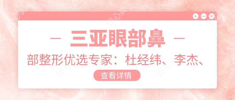 三亚眼部鼻部整形优选医生:杜经纬、李杰、王若禹,精通眼鼻综合及修复
