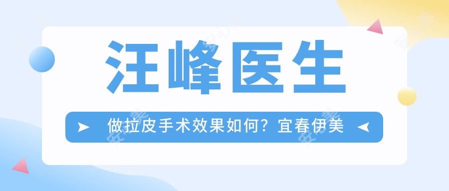 汪峰医生做拉皮手术疗效如何?宜春伊美整形鼻部综合与抗衰老除皱医生