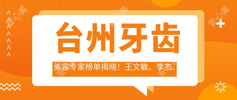 台州牙齿美容医生榜单揭晓!王文敏、李杰、于文学带领口腔种植与修复新风尚!