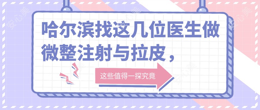 哈尔滨找这几位医生做微整注射与拉皮,面容焕发新生
